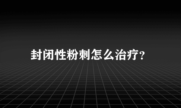 封闭性粉刺怎么治疗？