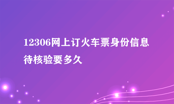 12306网上订火车票身份信息待核验要多久