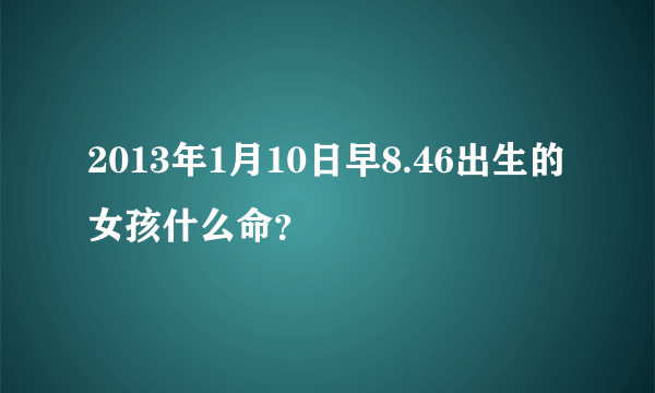 2013年1月10日早8.46出生的女孩什么命？