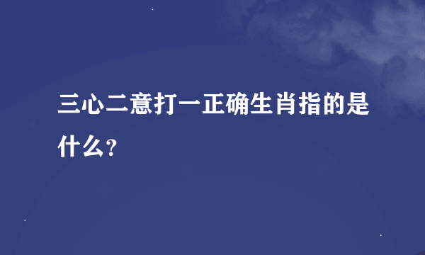 三心二意打一正确生肖指的是什么？