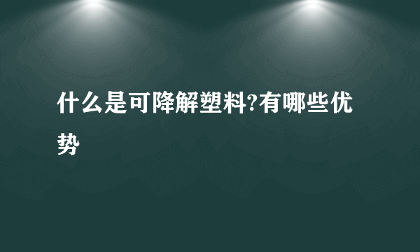 什么是可降解塑料?有哪些优势