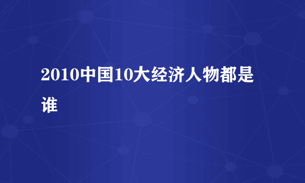 2010中国10大经济人物都是谁