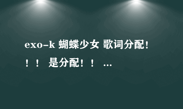 exo-k 蝴蝶少女 歌词分配！！！ 是分配！！ 不要exo-m的！是k的韩文版的歌词分配！跪求跪求啊！