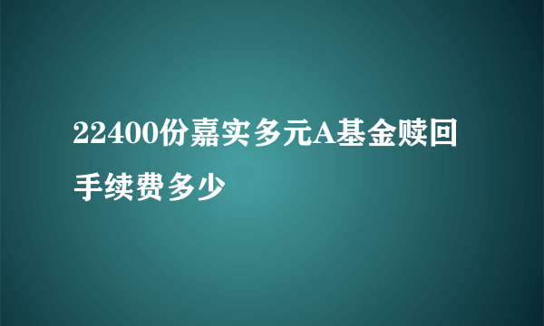 22400份嘉实多元A基金赎回手续费多少