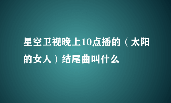 星空卫视晚上10点播的（太阳的女人）结尾曲叫什么