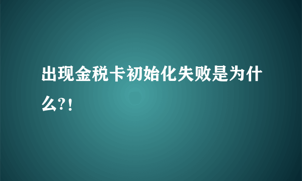 出现金税卡初始化失败是为什么?！