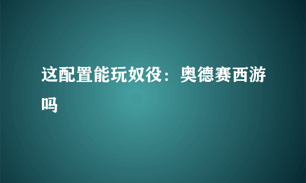 这配置能玩奴役：奥德赛西游吗