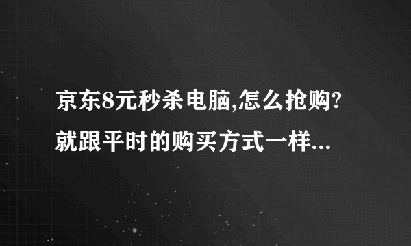 京东8元秒杀电脑,怎么抢购?就跟平时的购买方式一样吗?只是它价格变为8了?