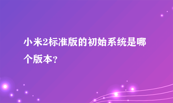 小米2标准版的初始系统是哪个版本？