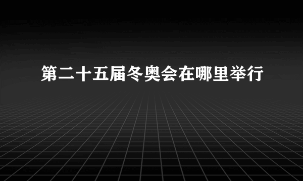 第二十五届冬奥会在哪里举行