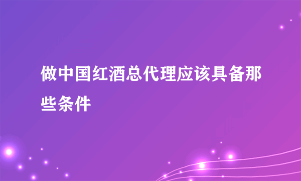 做中国红酒总代理应该具备那些条件