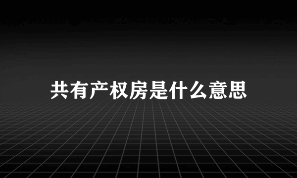 共有产权房是什么意思