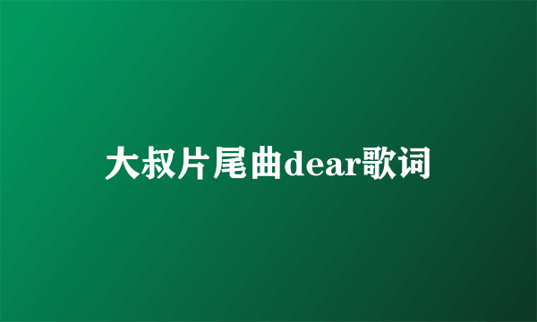 大叔片尾曲dear歌词