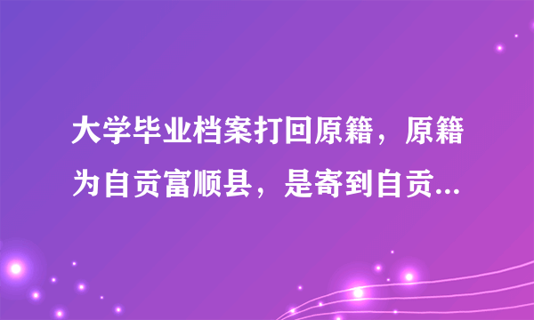 大学毕业档案打回原籍，原籍为自贡富顺县，是寄到自贡的人才交流中心吗？他的详细地址是多少？