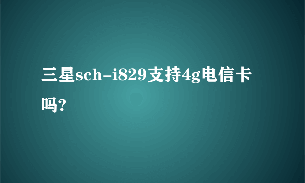 三星sch-i829支持4g电信卡吗?