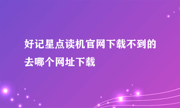 好记星点读机官网下载不到的去哪个网址下载