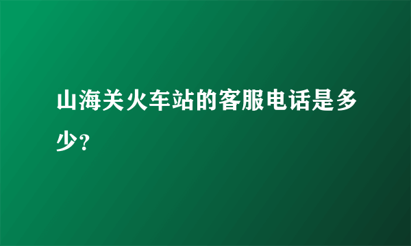 山海关火车站的客服电话是多少？