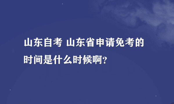 山东自考 山东省申请免考的时间是什么时候啊？