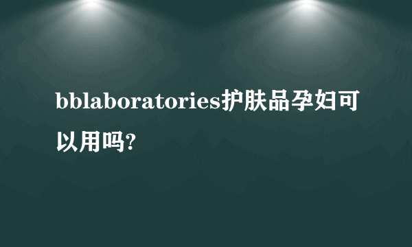 bblaboratories护肤品孕妇可以用吗?