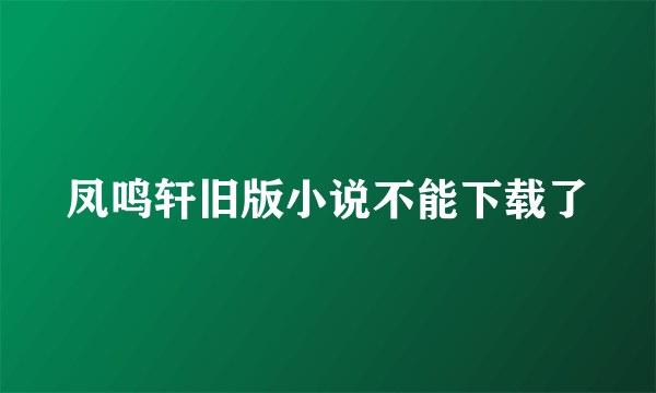 凤鸣轩旧版小说不能下载了