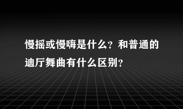 慢摇或慢嗨是什么？和普通的迪厅舞曲有什么区别？