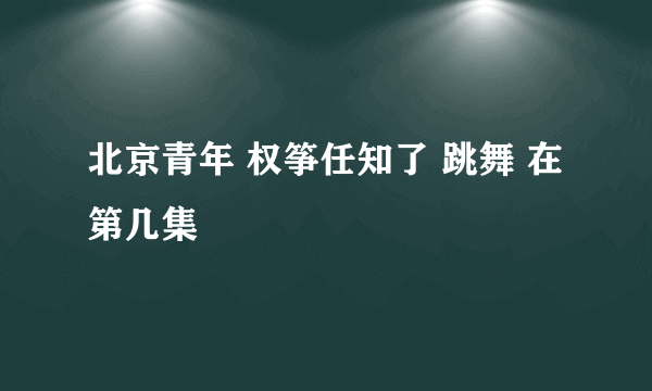 北京青年 权筝任知了 跳舞 在第几集