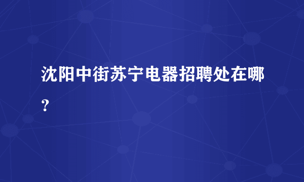 沈阳中街苏宁电器招聘处在哪？