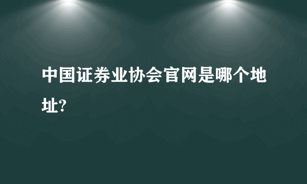 中国证券业协会官网是哪个地址?