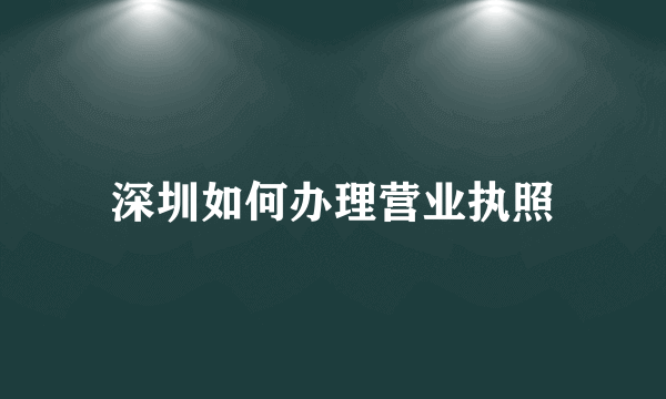 深圳如何办理营业执照