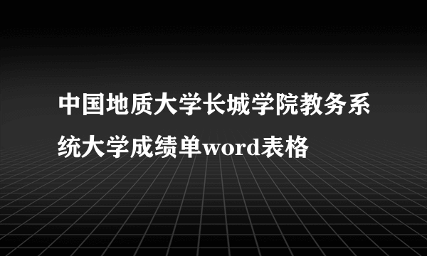 中国地质大学长城学院教务系统大学成绩单word表格