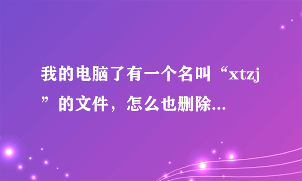 我的电脑了有一个名叫“xtzj”的文件，怎么也删除不掉，如果点击它电脑就显示“引用了一个不可用的位置”