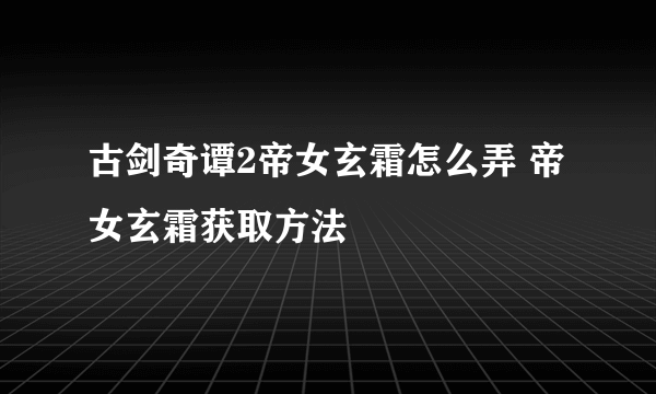 古剑奇谭2帝女玄霜怎么弄 帝女玄霜获取方法