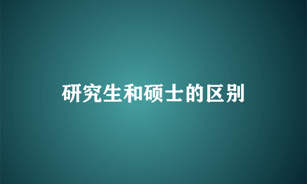 研究生和硕士的区别