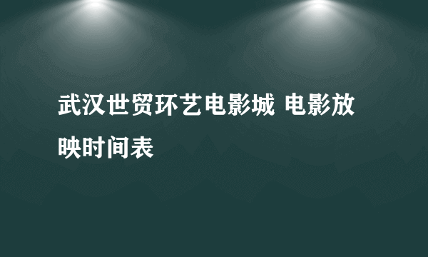 武汉世贸环艺电影城 电影放映时间表