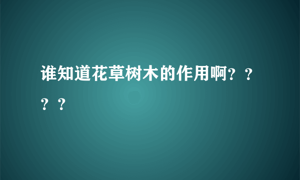 谁知道花草树木的作用啊？？？？