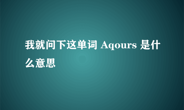 我就问下这单词 Aqours 是什么意思