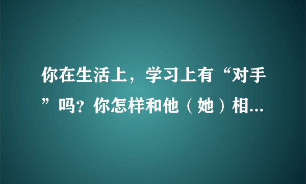 你在生活上，学习上有“对手”吗？你怎样和他（她）相处？请以《对手》为题，写一篇记叙文。