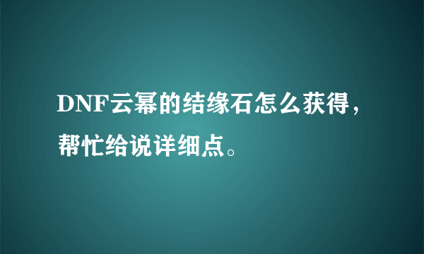 DNF云幂的结缘石怎么获得，帮忙给说详细点。