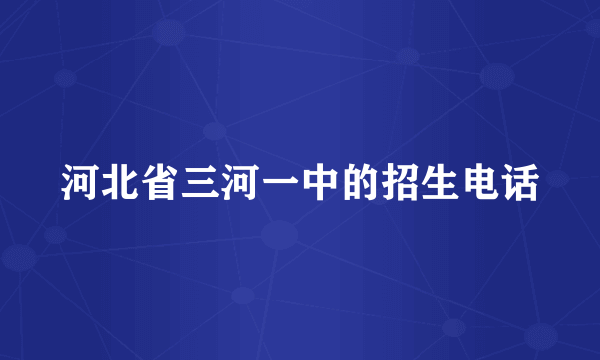 河北省三河一中的招生电话