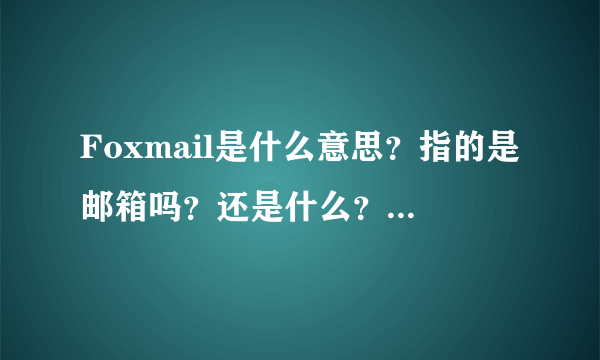 Foxmail是什么意思？指的是邮箱吗？还是什么？知道的朋友详说下…