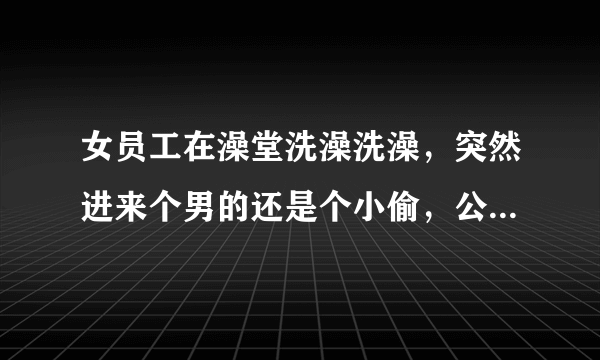 女员工在澡堂洗澡洗澡，突然进来个男的还是个小偷，公司有没有责任？