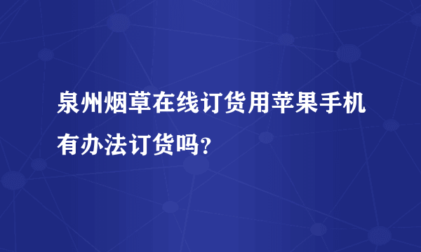 泉州烟草在线订货用苹果手机有办法订货吗？