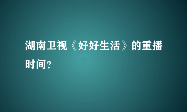 湖南卫视《好好生活》的重播时间？