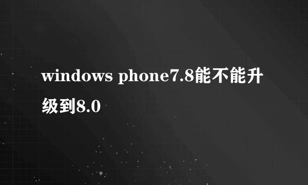 windows phone7.8能不能升级到8.0