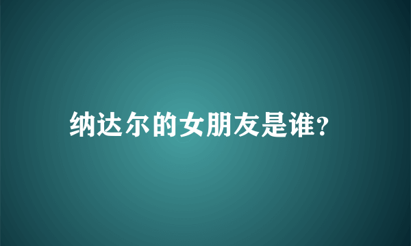 纳达尔的女朋友是谁？