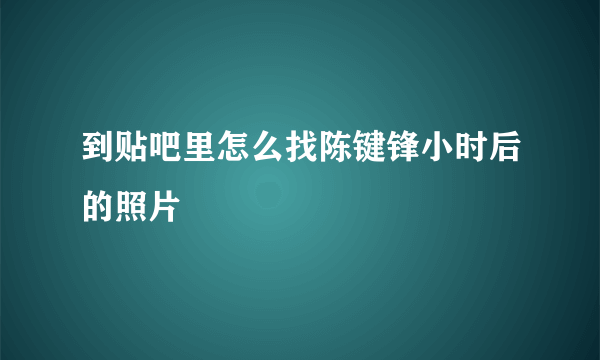 到贴吧里怎么找陈键锋小时后的照片