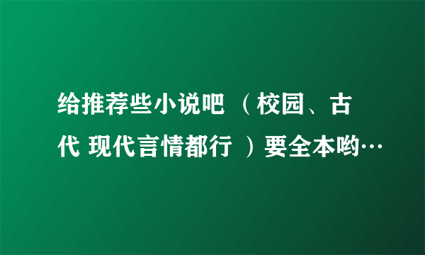 给推荐些小说吧 （校园、古代 现代言情都行 ）要全本哟…