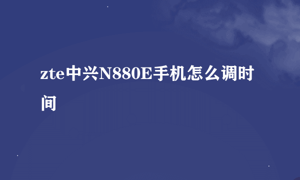 zte中兴N880E手机怎么调时间