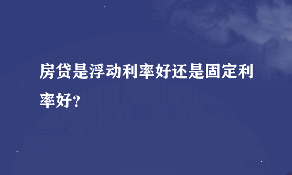 房贷是浮动利率好还是固定利率好？