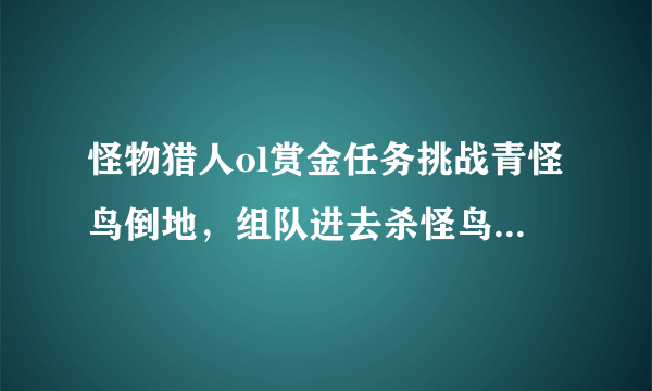 怪物猎人ol赏金任务挑战青怪鸟倒地，组队进去杀怪鸟怪鸟倒地了可是为什么任务还是没有完成？